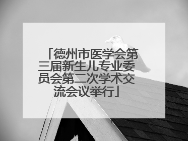 德州市医学会第三届新生儿专业委员会第二次学术交流会议举行