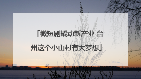 微短剧撬动新产业 台州这个小山村有大梦想