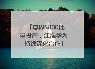 尊界S800批量投产，江淮华为持续深化合作