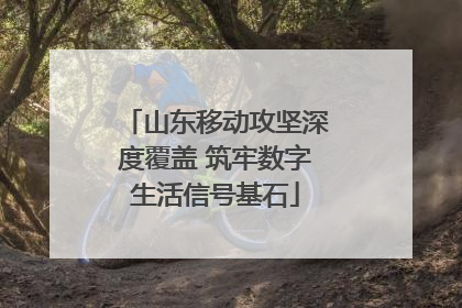 山东移动攻坚深度覆盖 筑牢数字生活信号基石
