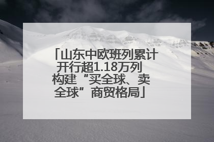 山东中欧班列累计开行超1.18万列 构建“买全球、卖全球”商贸格局
