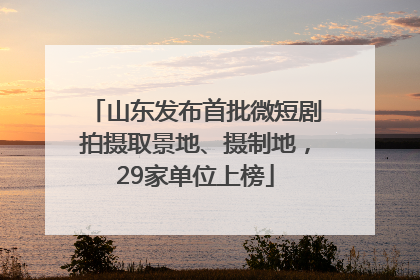 山东发布首批微短剧拍摄取景地、摄制地，29家单位上榜