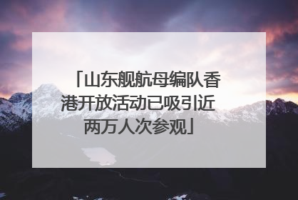 山东舰航母编队香港开放活动已吸引近两万人次参观