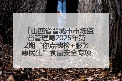 山西省晋城市市场监督管理局2025年第2期“你点我检+服务惠民生”食品安全专项监督抽检信息通告
