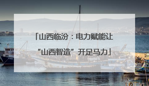 山西临汾：电力赋能让“山西智造”开足马力