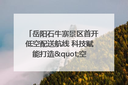 岳阳石牛寨景区首开低空配送航线 科技赋能打造"空中便利店"