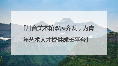 川音美术馆双展齐发，为青年艺术人才提供成长平台