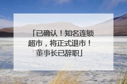 已确认！知名连锁超市，将正式退市！董事长已辞职