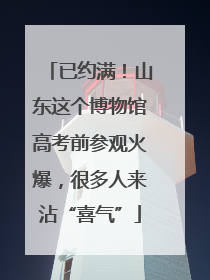 已约满！山东这个博物馆高考前参观火爆，很多人来沾“喜气”