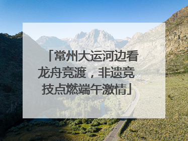 常州大运河边看龙舟竞渡，非遗竞技点燃端午激情