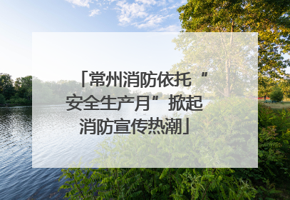 常州消防依托“安全生产月”掀起消防宣传热潮