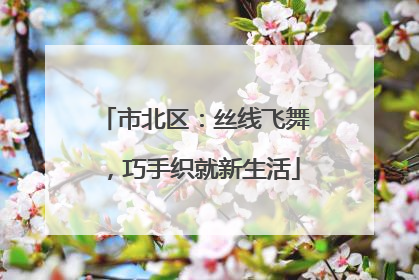 市北区：丝线飞舞，巧手织就新生活