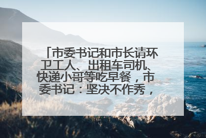市委书记和市长请环卫工人、出租车司机、快递小哥等吃早餐，市委书记：坚决不作秀，不搞提前彩排