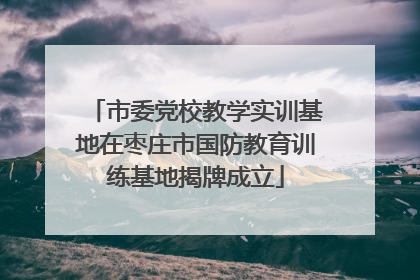 市委党校教学实训基地在枣庄市国防教育训练基地揭牌成立