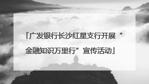 广发银行长沙红星支行开展“金融知识万里行”宣传活动
