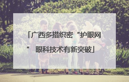 广西多措织密“护眼网” 眼科技术有新突破