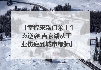 幸福来敲门④丨生态逆袭 吉家湖从工业伤疤到城市绿肺