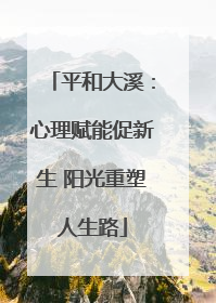 平和大溪：心理赋能促新生 阳光重塑人生路