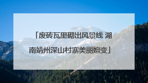 废砖瓦里砌出风景线 湖南靖州深山村寨美丽嬗变