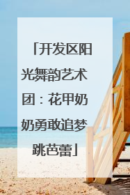 开发区阳光舞韵艺术团：花甲奶奶勇敢追梦跳芭蕾