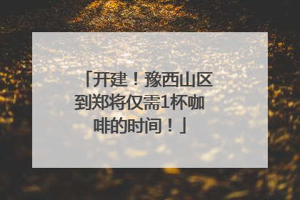 开建！豫西山区到郑将仅需1杯咖啡的时间！