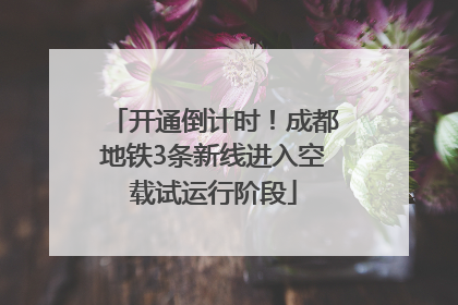 开通倒计时！成都地铁3条新线进入空载试运行阶段