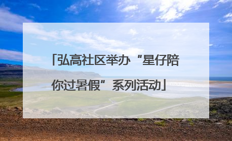 弘高社区举办“星仔陪你过暑假”系列活动