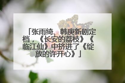 张雨绮、韩庚新剧定档，《长安的荔枝》《临江仙》中挤进了《绽放的许开心》
