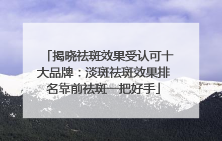 揭晓祛斑效果受认可十大品牌：淡斑祛斑效果排名靠前祛斑一把好手