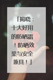揭晓：十大好用的防晒霜！防晒效果与安全兼具！