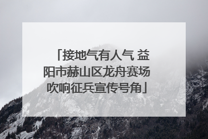 接地气有人气 益阳市赫山区龙舟赛场吹响征兵宣传号角