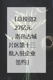 总投资2.27亿元，洛邑古城片区第十三批入驻企业签约