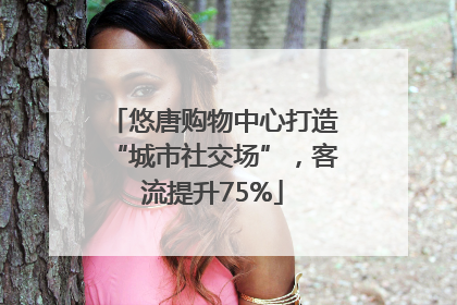 悠唐购物中心打造“城市社交场”，客流提升75%