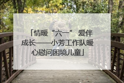 情暖“六一” 爱伴成长——小芳工作队暖心慰问困境儿童