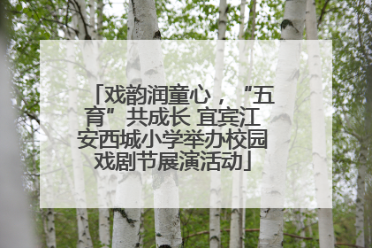 戏韵润童心，“五育”共成长 宜宾江安西城小学举办校园戏剧节展演活动