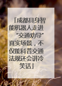 成都具身智能机器人走进“交通劝导”真实场景，不仅能科普交通法规还会讲冷笑话