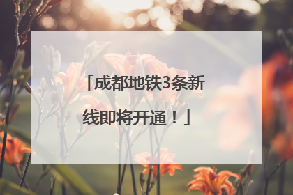 成都地铁3条新线即将开通！