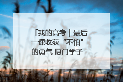 我的高考｜最后一课收获“不怕”的勇气 厦门学子万里同风赴新程