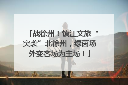 战徐州！镇江文旅“突袭”北徐州，绿茵场外变客场为主场！
