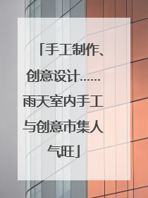 手工制作、创意设计……雨天室内手工与创意市集人气旺