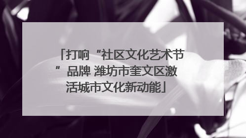 打响“社区文化艺术节”品牌 潍坊市奎文区激活城市文化新动能