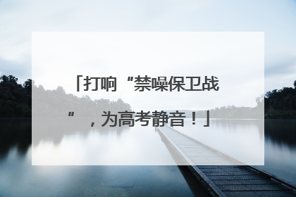 打响“禁噪保卫战”，为高考静音！