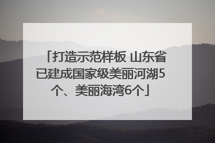 打造示范样板 山东省已建成国家级美丽河湖5个、美丽海湾6个