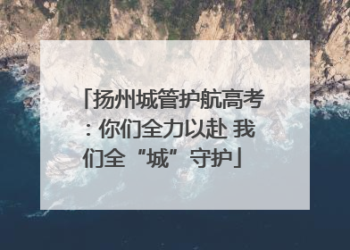 扬州城管护航高考：你们全力以赴 我们全“城”守护