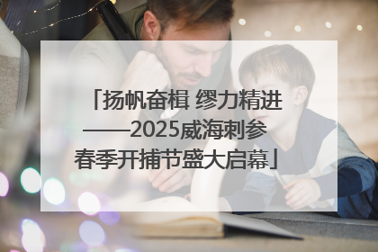扬帆奋楫 缪力精进——2025威海刺参春季开捕节盛大启幕