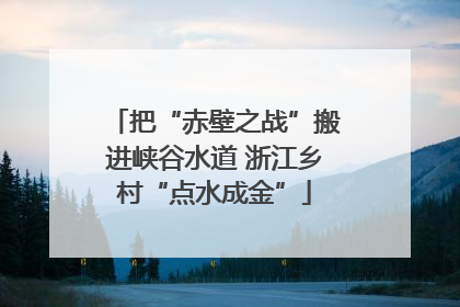 把“赤壁之战”搬进峡谷水道 浙江乡村“点水成金”