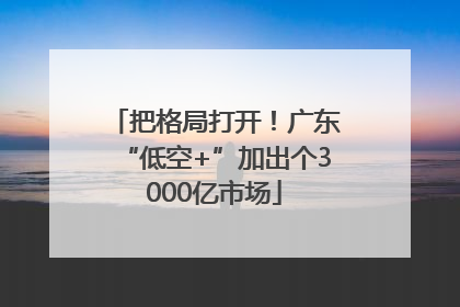 把格局打开！广东“低空+”加出个3000亿市场