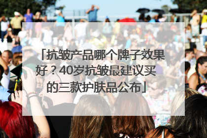 抗皱产品哪个牌子效果好？40岁抗皱最建议买的三款护肤品公布