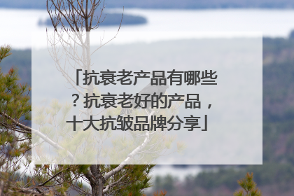 抗衰老产品有哪些？抗衰老好的产品，十大抗皱品牌分享