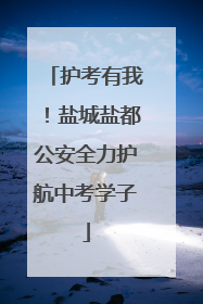 护考有我！盐城盐都公安全力护航中考学子